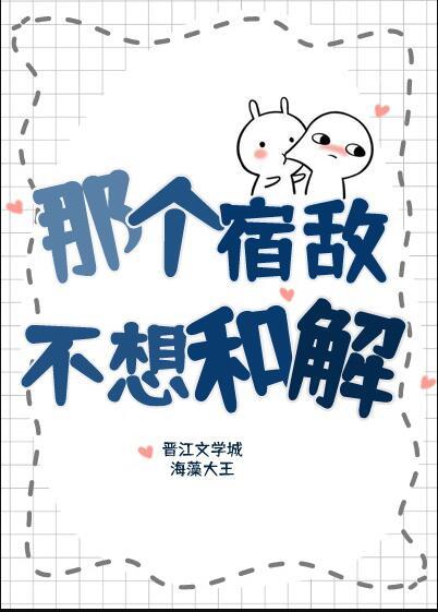 那个宿敌不想和解番外txt